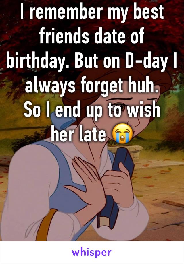 I remember my best friends date of birthday. But on D-day I always forget huh. 
So I end up to wish her late 😭