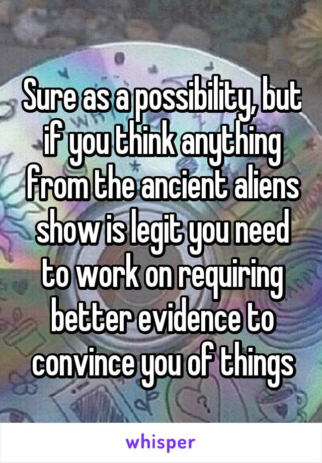 Sure as a possibility, but if you think anything from the ancient aliens show is legit you need to work on requiring better evidence to convince you of things