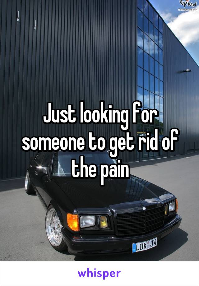 Just looking for someone to get rid of the pain