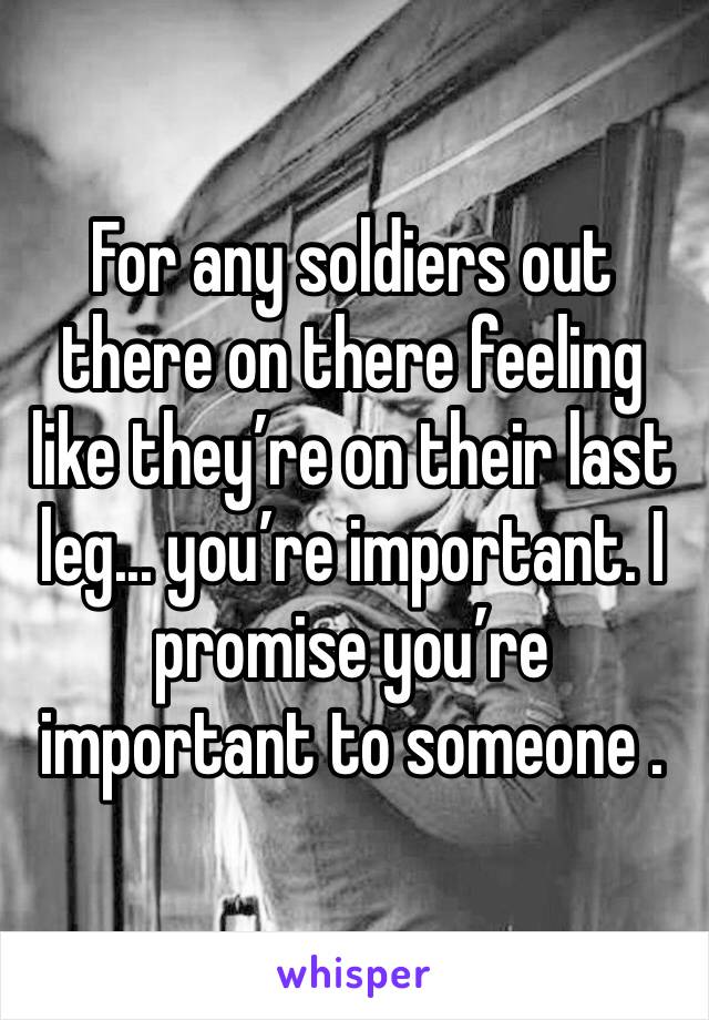 For any soldiers out there on there feeling like they’re on their last leg... you’re important. I promise you’re important to someone .  