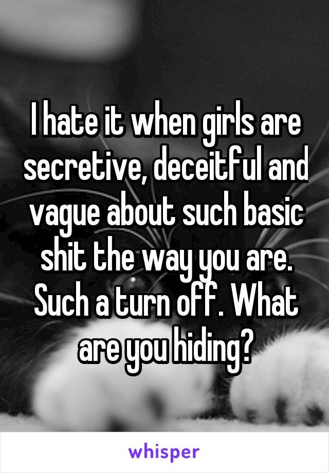 I hate it when girls are secretive, deceitful and vague about such basic shit the way you are. Such a turn off. What are you hiding?