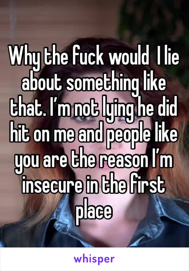 Why the fuck would  I lie about something like that. I’m not lying he did hit on me and people like you are the reason I’m insecure in the first place 