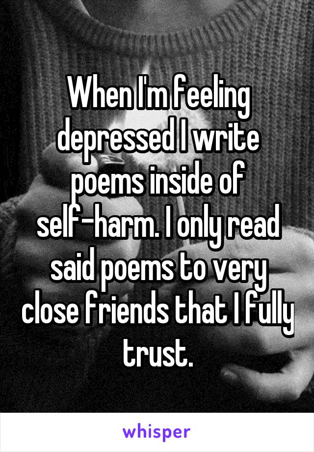 When I'm feeling depressed I write poems inside of self-harm. I only read said poems to very close friends that I fully trust.