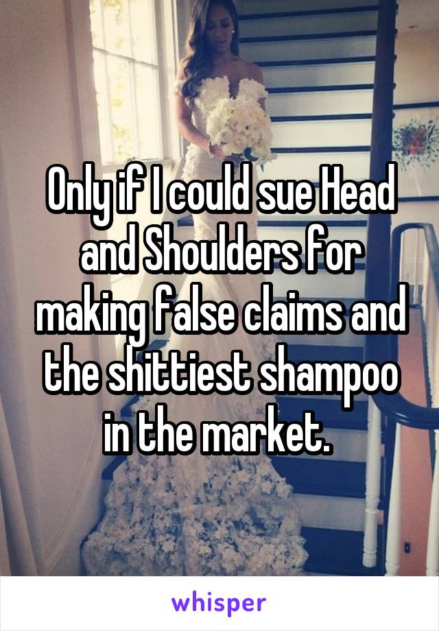 Only if I could sue Head and Shoulders for making false claims and the shittiest shampoo in the market. 