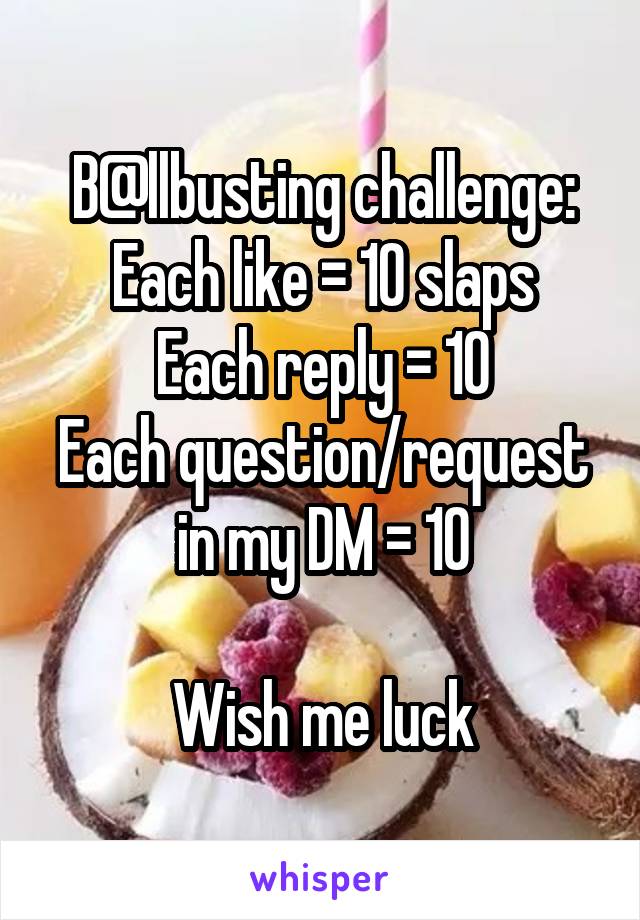 B@llbusting challenge:
Each like = 10 slaps
Each reply = 10
Each question/request in my DM = 10

Wish me luck