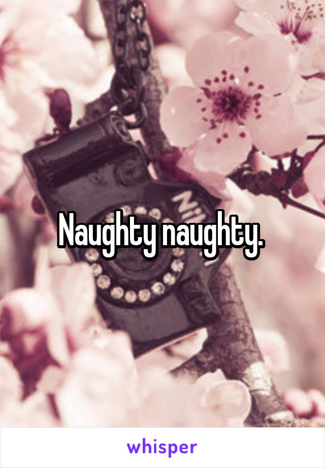 Naughty naughty. 