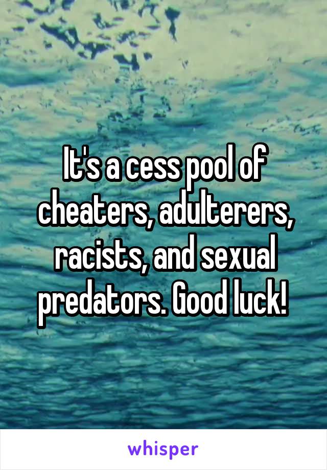 It's a cess pool of cheaters, adulterers, racists, and sexual predators. Good luck! 