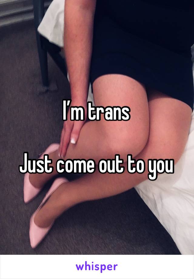 I’m trans

Just come out to you