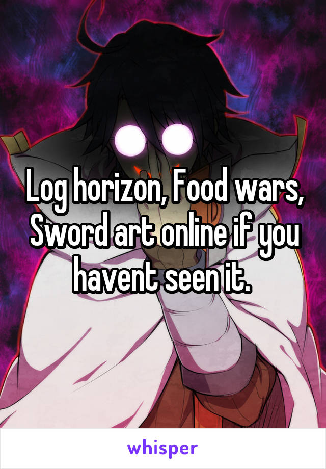 Log horizon, Food wars, Sword art online if you havent seen it. 