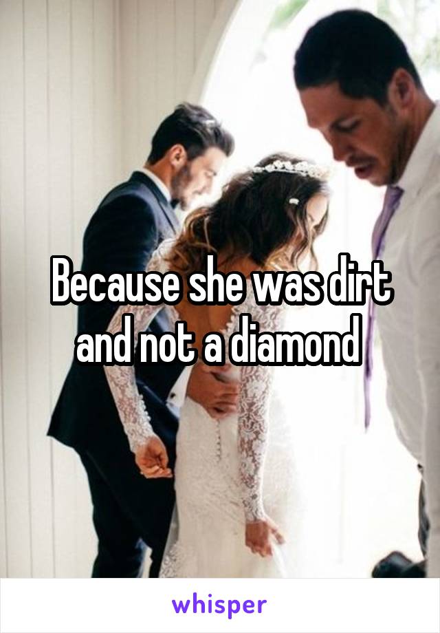Because she was dirt and not a diamond 