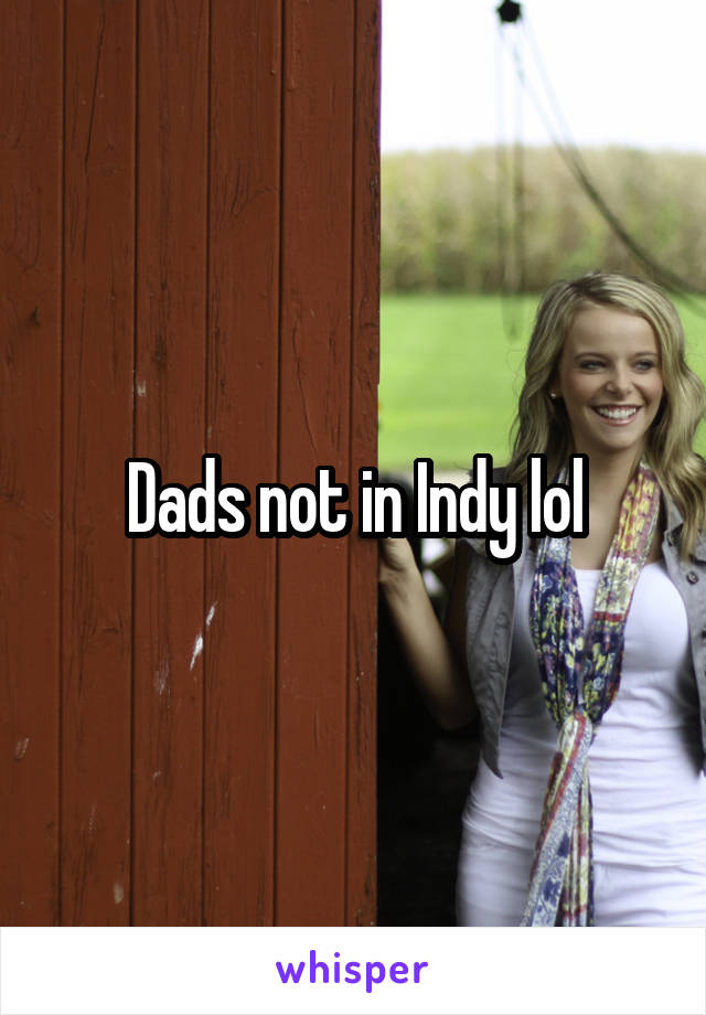 Dads not in Indy lol