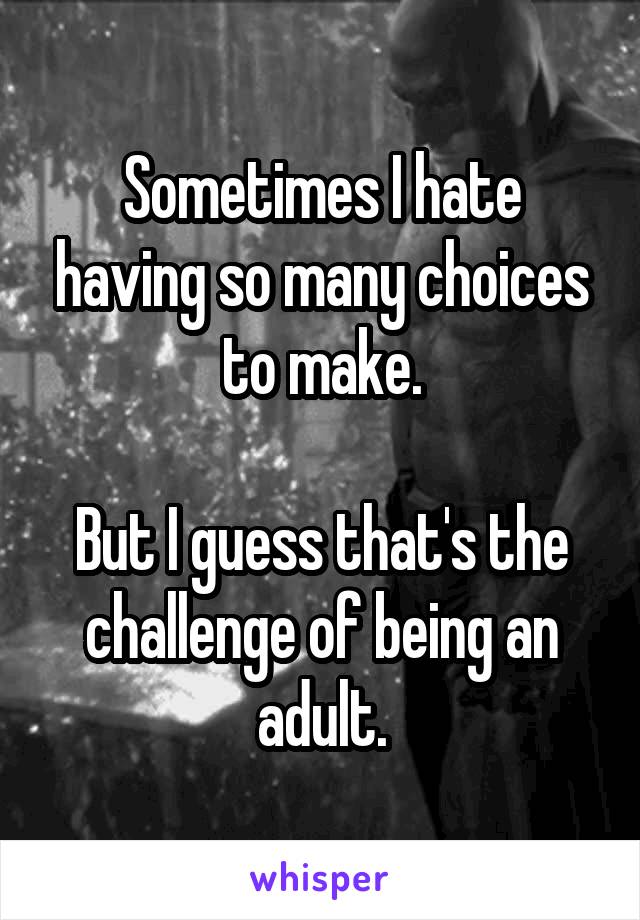 Sometimes I hate having so many choices to make.

But I guess that's the challenge of being an adult.
