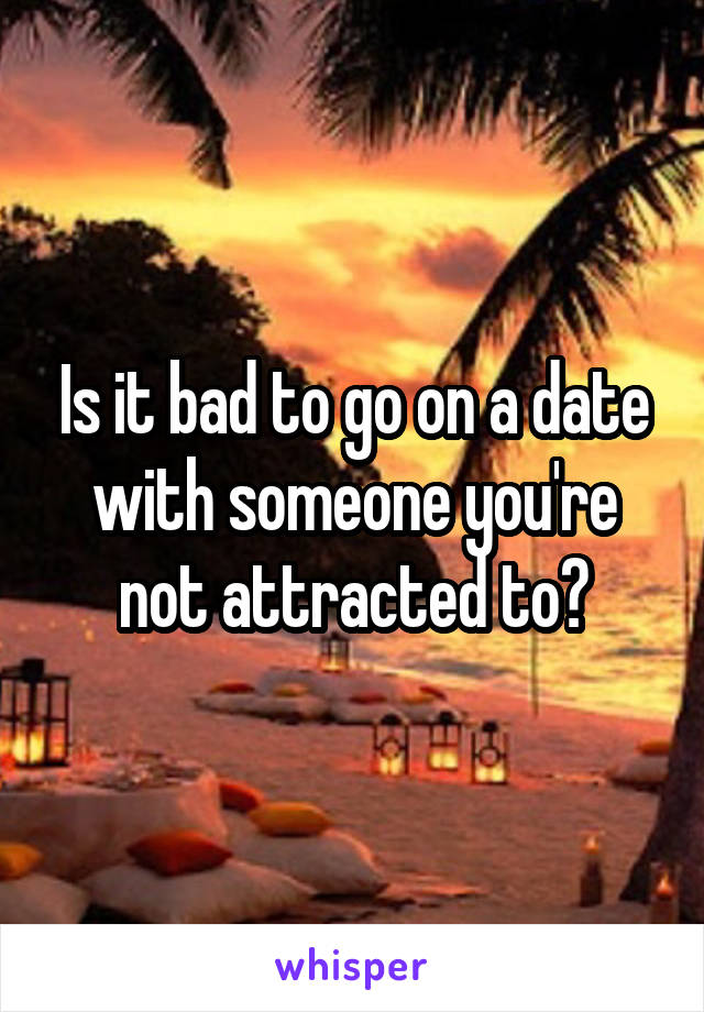 Is it bad to go on a date with someone you're not attracted to?