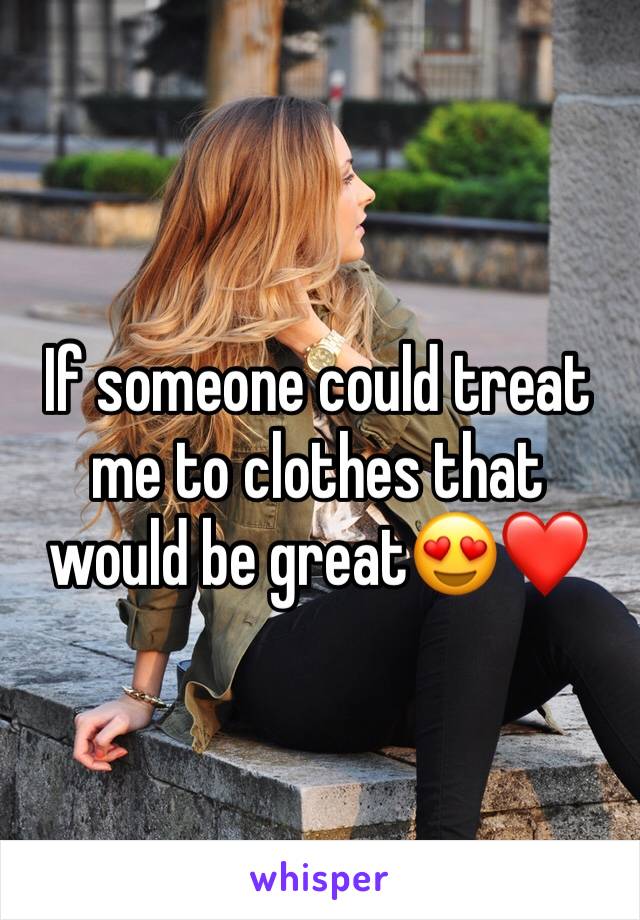 If someone could treat me to clothes that would be great😍❤️