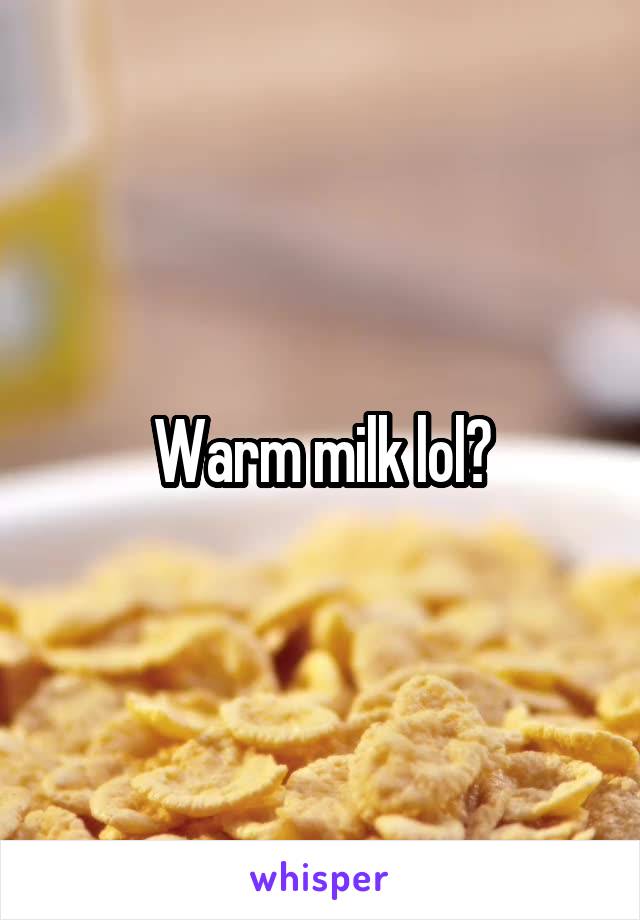 Warm milk lol?