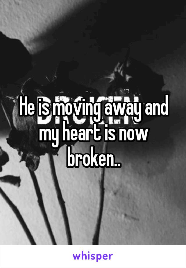 He is moving away and my heart is now broken..