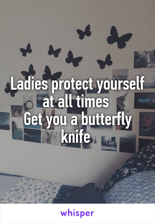 Ladies protect yourself at all times 
Get you a butterfly knife 