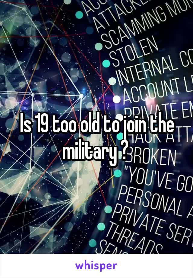 Is 19 too old to join the military ? 