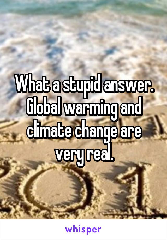 What a stupid answer. Global warming and climate change are very real.