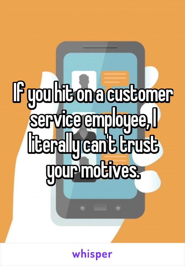 If you hit on a customer service employee, I literally can't trust your motives.
