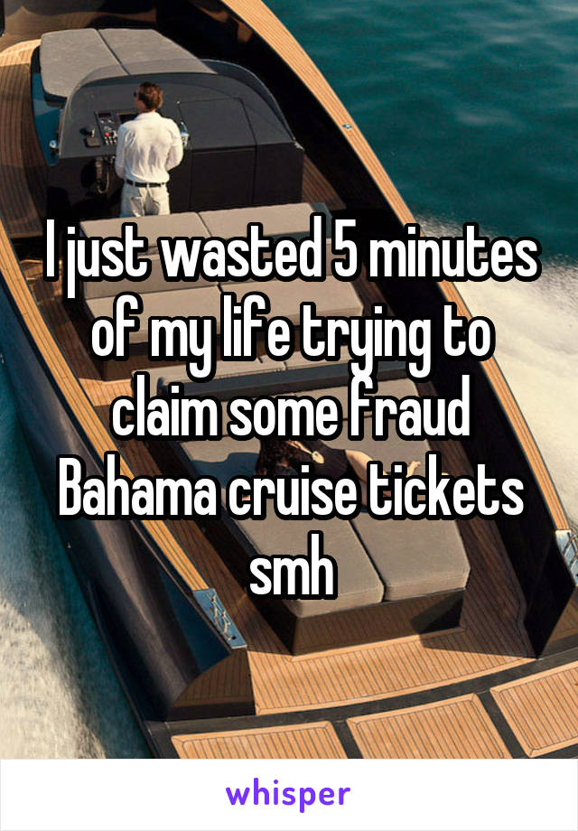 I just wasted 5 minutes of my life trying to claim some fraud Bahama cruise tickets smh