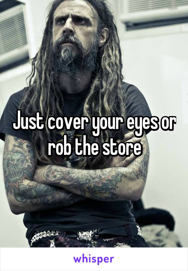 Just cover your eyes or rob the store