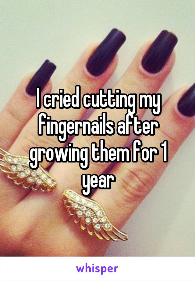 I cried cutting my fingernails after growing them for 1 year