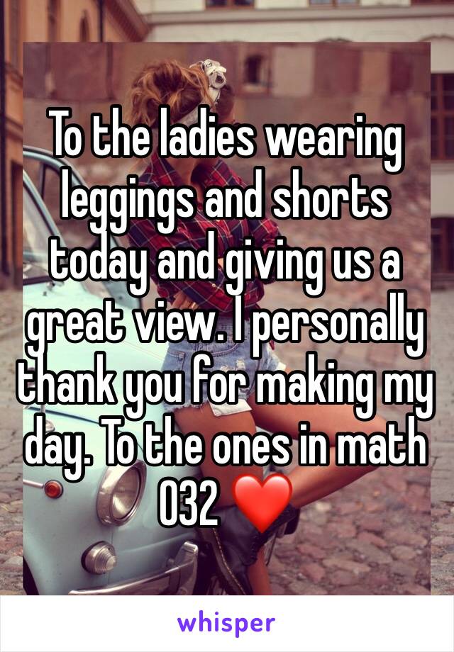 To the ladies wearing leggings and shorts today and giving us a great view. I personally thank you for making my day. To the ones in math 032 ❤️
