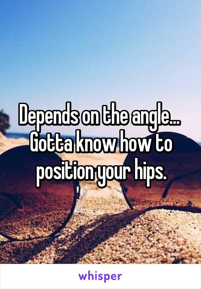 Depends on the angle... 
Gotta know how to position your hips.