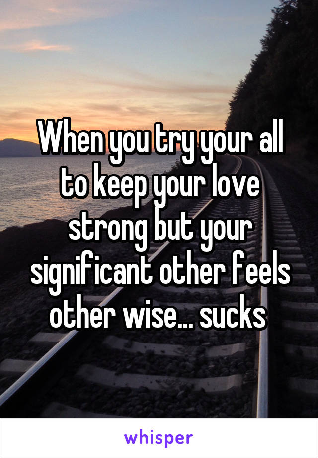 When you try your all to keep your love strong but your significant other feels other wise... sucks 