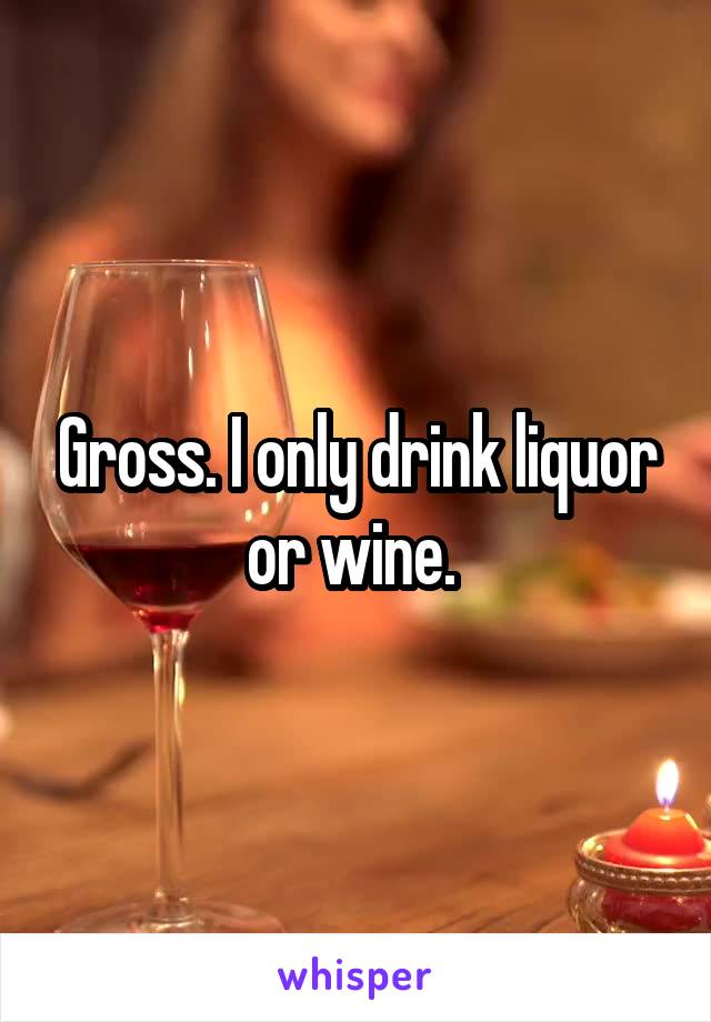 Gross. I only drink liquor or wine. 