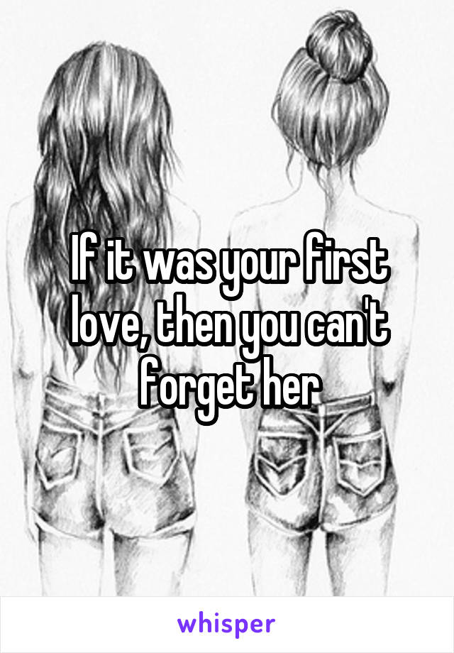 If it was your first love, then you can't forget her
