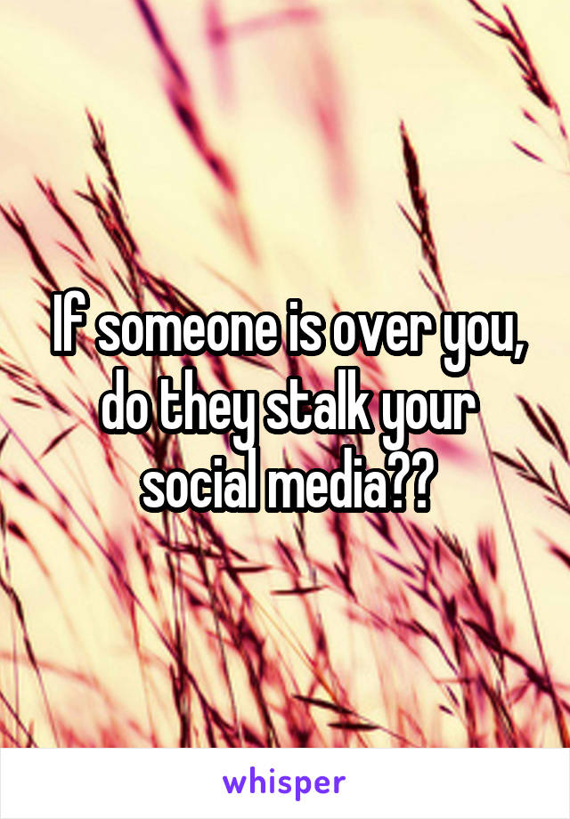 If someone is over you, do they stalk your social media??
