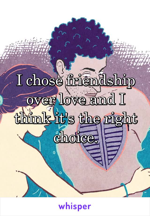 I chose friendship over love and I think it's the right choice.