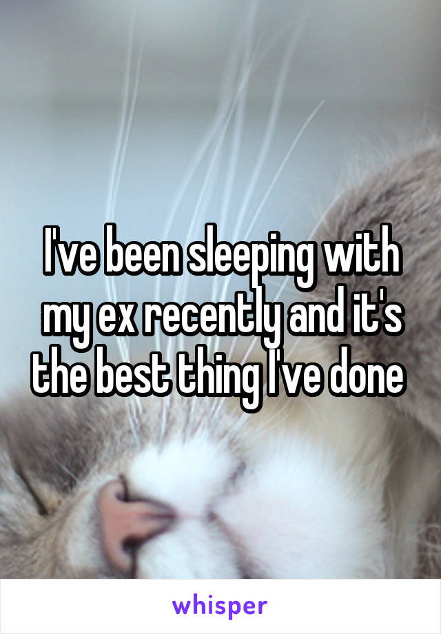 I've been sleeping with my ex recently and it's the best thing I've done 