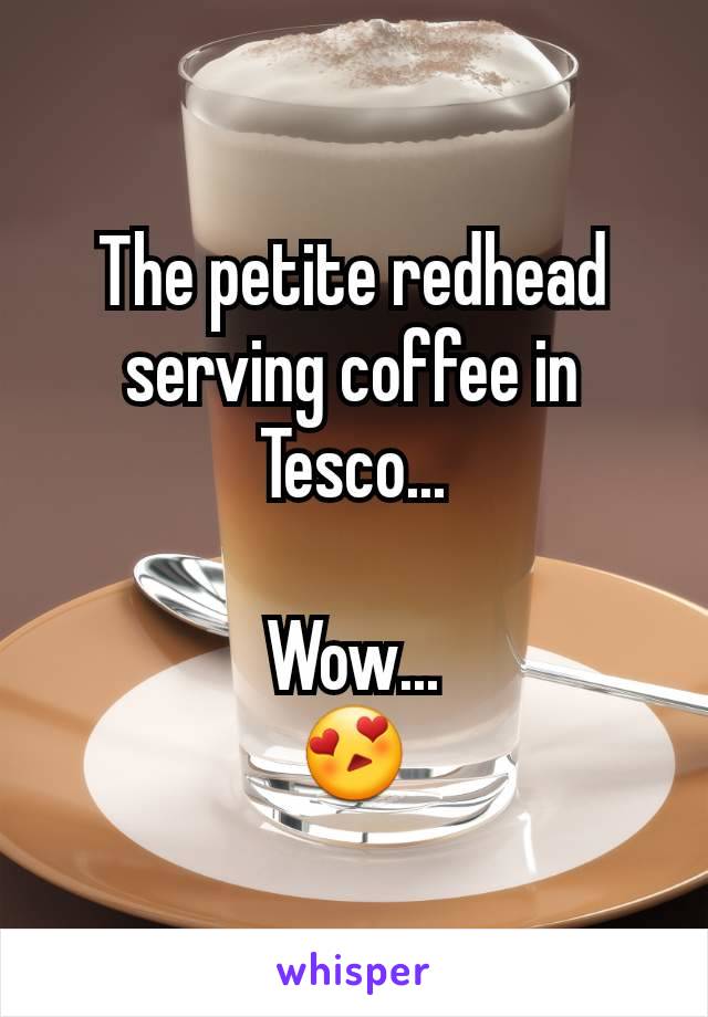 The petite redhead serving coffee in Tesco...

Wow...
😍