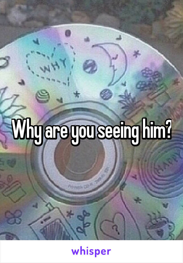 Why are you seeing him?