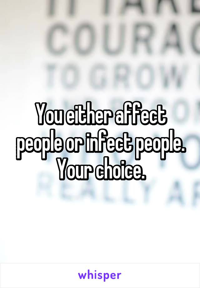 You either affect people or infect people. Your choice.