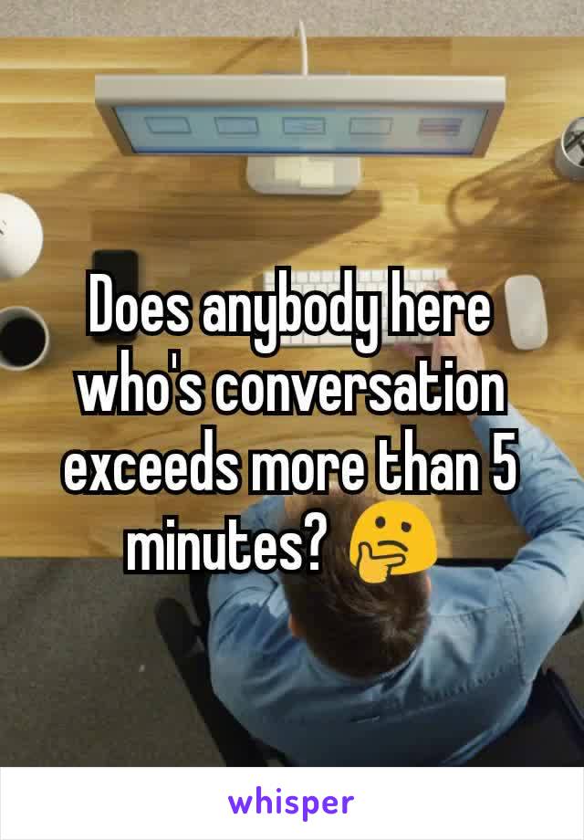 Does anybody here who's conversation exceeds more than 5 minutes? 🤔 