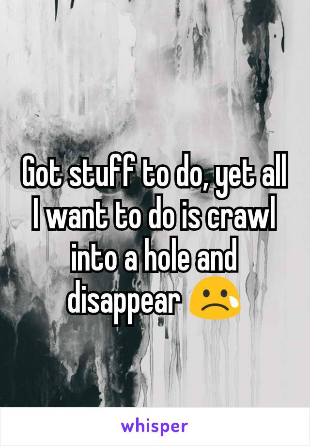 Got stuff to do, yet all I want to do is crawl into a hole and disappear 😢