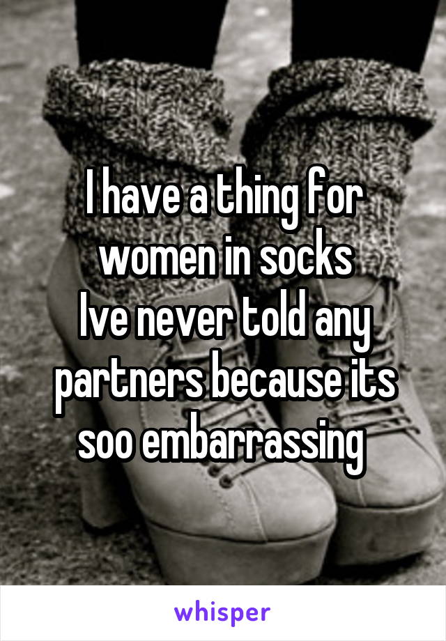 I have a thing for women in socks
Ive never told any partners because its soo embarrassing 