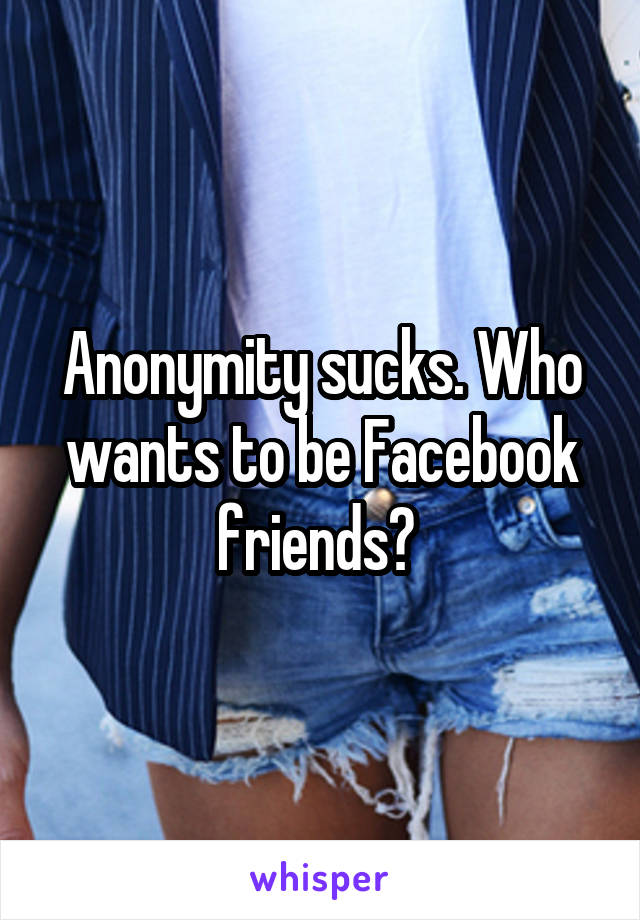 Anonymity sucks. Who wants to be Facebook friends? 
