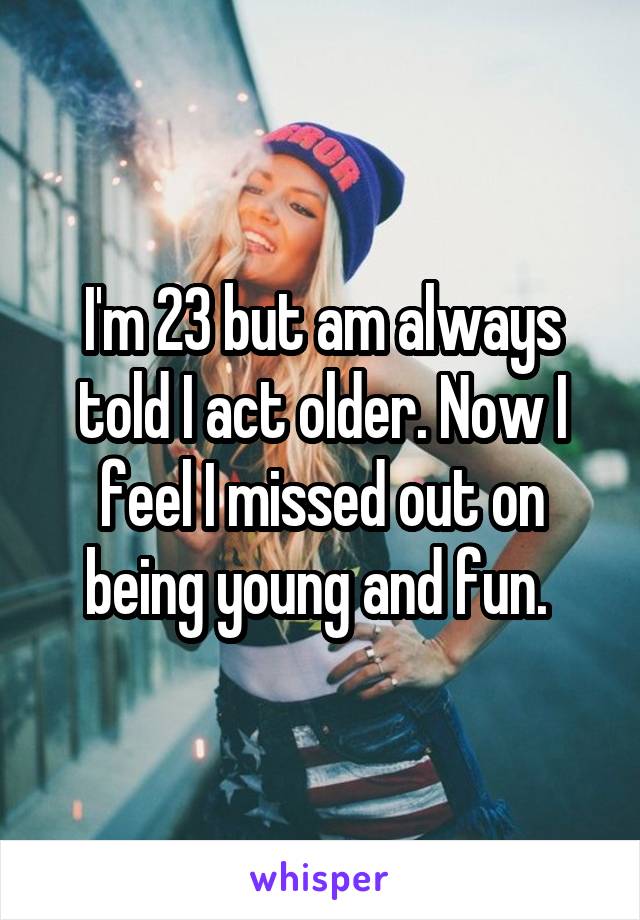 I'm 23 but am always told I act older. Now I feel I missed out on being young and fun. 