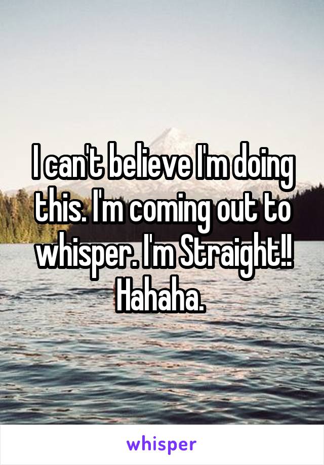 I can't believe I'm doing this. I'm coming out to whisper. I'm Straight!!
Hahaha. 