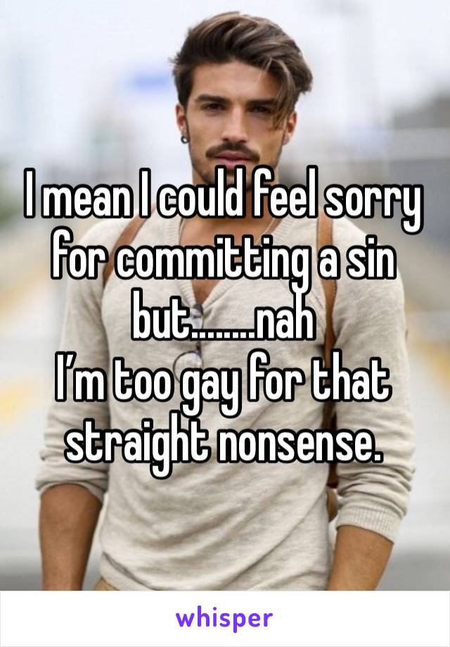 I mean I could feel sorry for committing a sin but........nah
I’m too gay for that straight nonsense.