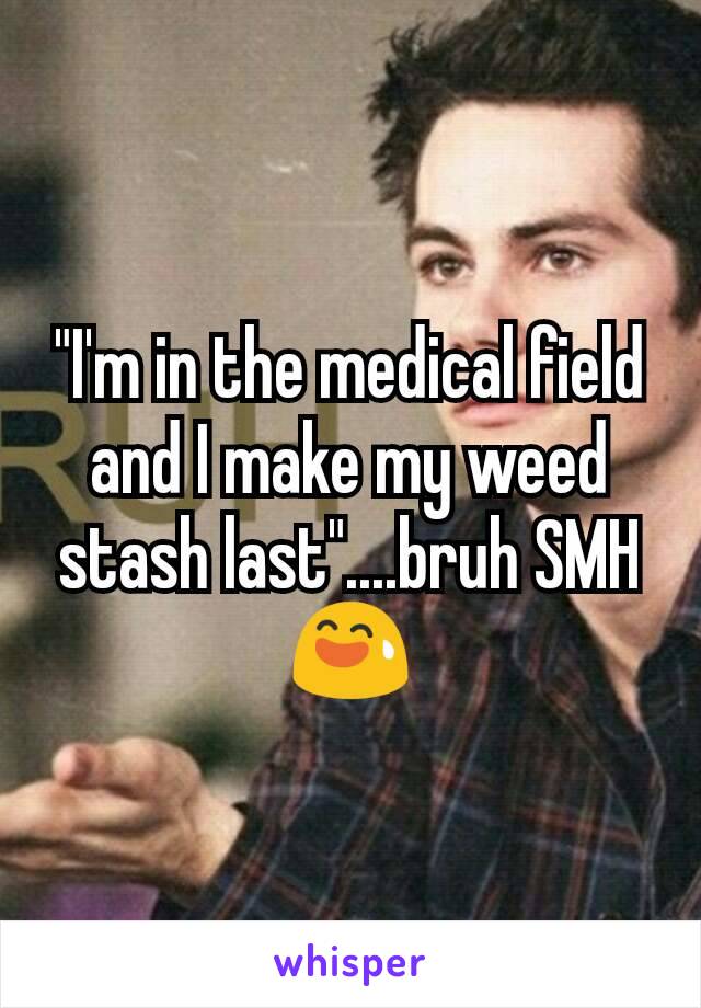 "I'm in the medical field and I make my weed stash last"....bruh SMH 😅
