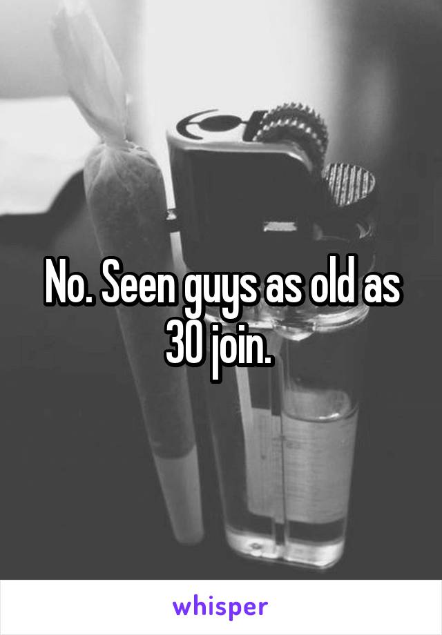 No. Seen guys as old as 30 join. 