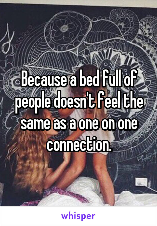 Because a bed full of people doesn't feel the same as a one on one connection.