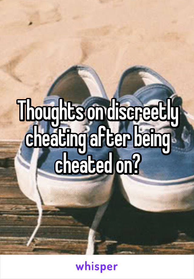 Thoughts on discreetly cheating after being cheated on?