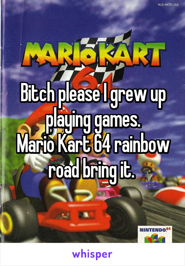 Bitch please I grew up playing games.
Mario Kart 64 rainbow road bring it. 